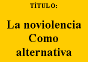 Cuadro de texto: TÍTULO:
La noviolencia
Como
alternativa