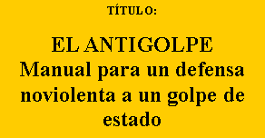 Cuadro de texto: TÍTULO:
EL ANTIGOLPE
Manual para un defensa noviolenta a un golpe de estado