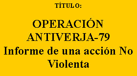 Cuadro de texto: TÍTULO:
OPERACIÓN
ANTIVERJA-79
Informe de una acción No Violenta