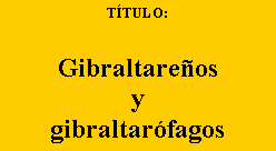 Cuadro de texto: TÍTULO:
Gibraltareños
y
gibraltarófagos