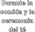Durante la
comida y la
ceremonia
del t�